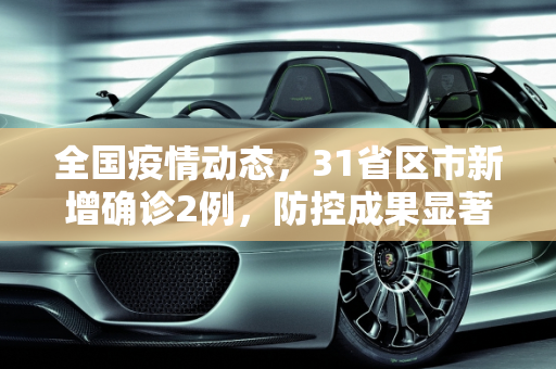 全国疫情动态，31省区市新增确诊2例，防控成果显著,31省区市新增确诊2例