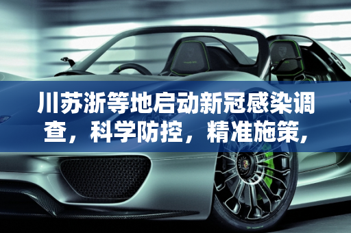 川苏浙等地启动新冠感染调查，科学防控，精准施策,川苏浙等地启动新冠感染调查的简单介绍