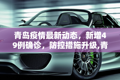 青岛疫情最新动态，新增49例确诊，防控措施升级,青岛新增49例确诊