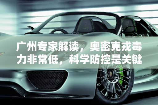 广州专家解读，奥密克戎毒力非常低，科学防控是关键,广州专家:奥密克戎毒力非常低