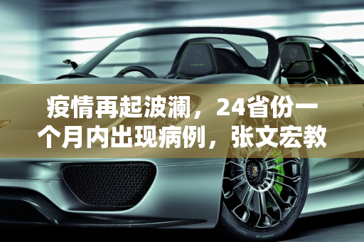疫情再起波澜，24省份一个月内出现病例，张文宏教授发声,一个月来24省份现疫情 张文宏发声