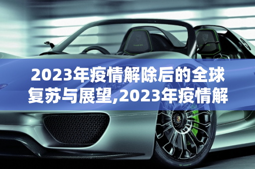 2023年疫情解除后的全球复苏与展望,2023年疫情解除后