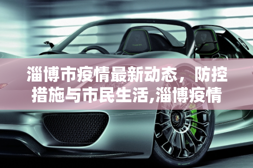 淄博市疫情最新动态，防控措施与市民生活,淄博疫情最新情况