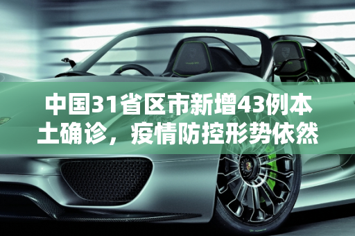 中国31省区市新增43例本土确诊，疫情防控形势依然严峻,31省区市新增43例本土确诊