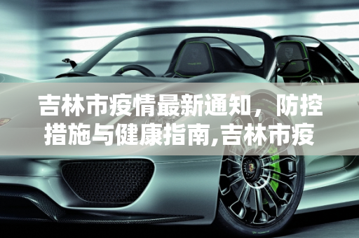 吉林市疫情最新通知，防控措施与健康指南,吉林市疫情最新通知