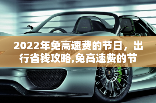 2022年免高速费的节日，出行省钱攻略,免高速费的节日2022年