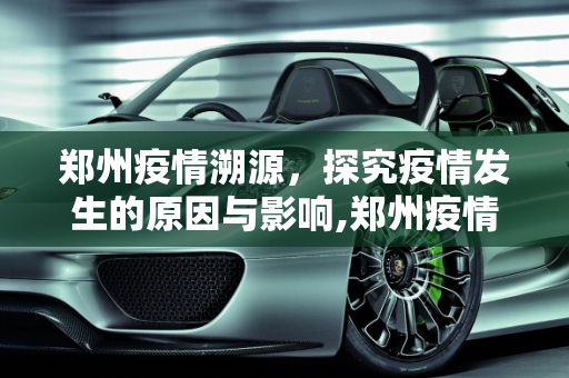 郑州疫情溯源，探究疫情发生的原因与影响,郑州疫情是如何发生的