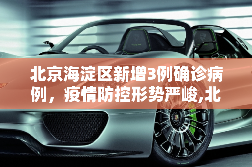 北京海淀区新增3例确诊病例，疫情防控形势严峻,北京海淀新增3例确诊病例