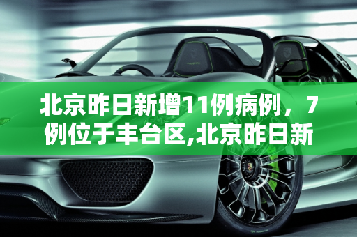 北京昨日新增11例病例，7例位于丰台区,北京昨日新增11病例7例在丰台
