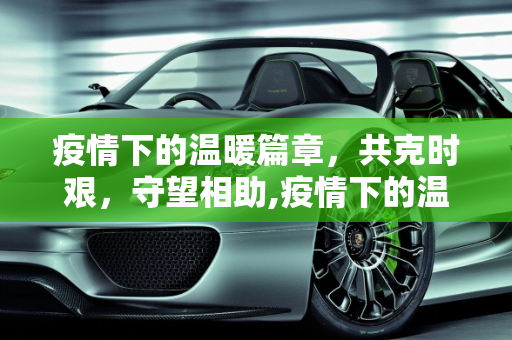疫情下的温暖篇章，共克时艰，守望相助,疫情下的温暖篇章