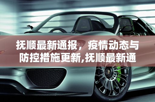 抚顺最新通报，疫情动态与防控措施更新,抚顺最新通报
