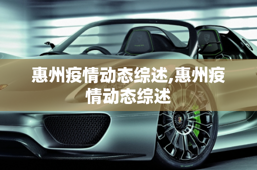 惠州疫情动态综述,惠州疫情动态综述