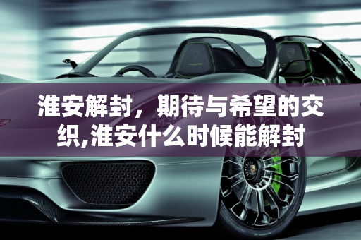 淮安解封，期待与希望的交织,淮安什么时候能解封