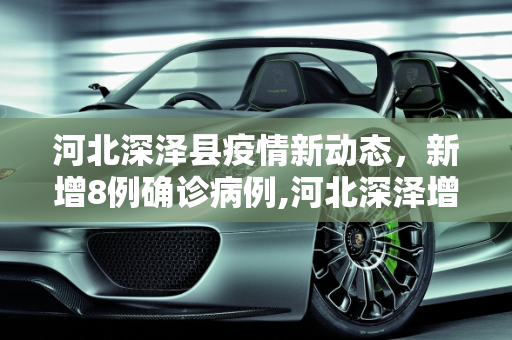 河北深泽县疫情新动态，新增8例确诊病例,河北深泽增8例确诊