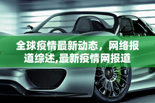全球疫情最新动态，网络报道综述,最新疫情网报道