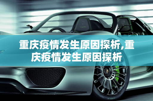 重庆疫情发生原因探析,重庆疫情发生原因探析