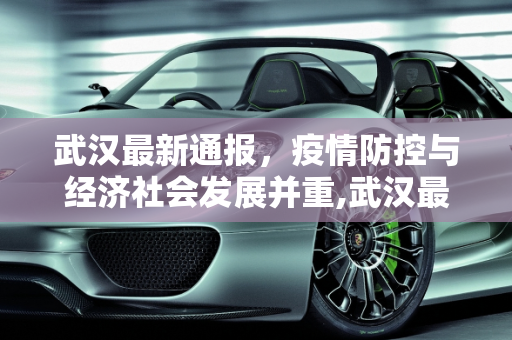 武汉最新通报，疫情防控与经济社会发展并重,武汉最新通报