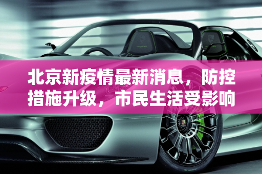 北京新疫情最新消息，防控措施升级，市民生活受影响,新疫情最新消息北京