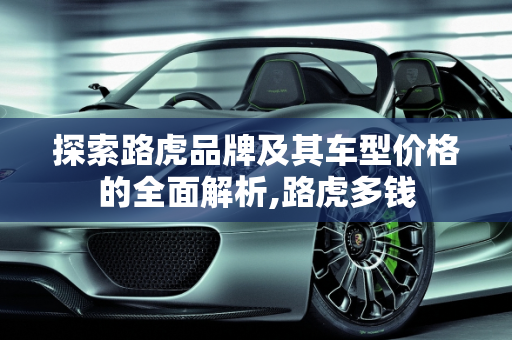 探索路虎品牌及其车型价格的全面解析,路虎多钱