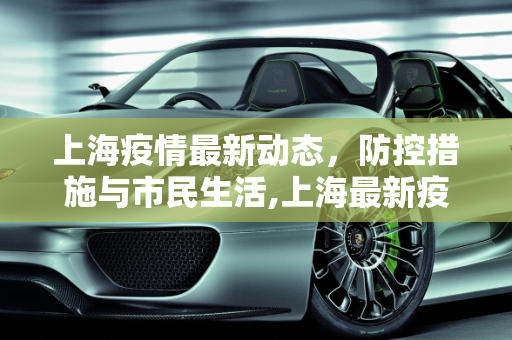 上海疫情最新动态，防控措施与市民生活,上海最新疫情最新消息