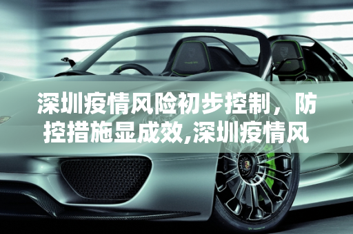 深圳疫情风险初步控制，防控措施显成效,深圳疫情风险初步控制