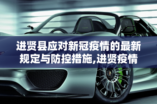 进贤县应对新冠疫情的最新规定与防控措施,进贤疫情最新规定