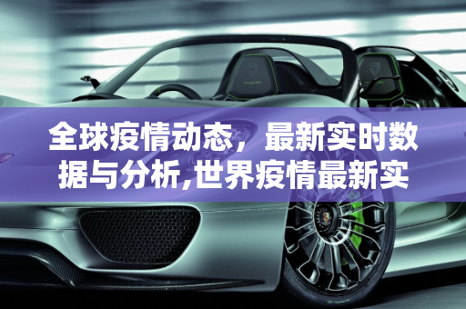 全球疫情动态，最新实时数据与分析,世界疫情最新实时