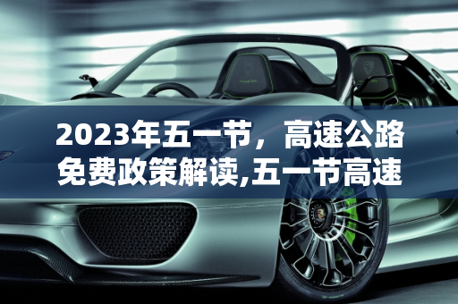 2023年五一节，高速公路免费政策解读,五一节高速公路免费吗?2023