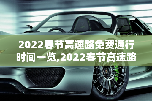 2022春节高速路免费通行时间一览,2022春节高速路免费的时间