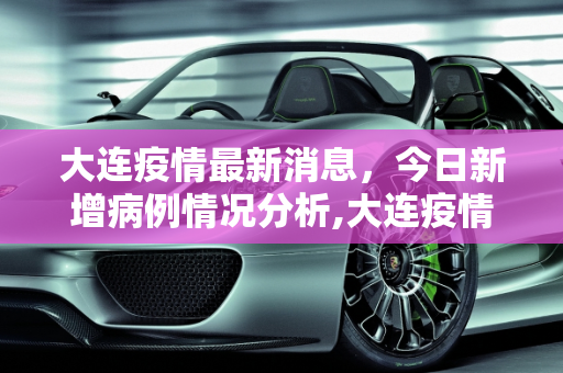 大连疫情最新消息，今日新增病例情况分析,大连疫情最新消息今天新增