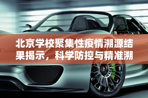 北京学校聚集性疫情溯源结果揭示，科学防控与精准溯源的重要性,北京学校聚集性疫情溯源结果