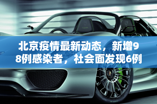 北京疫情最新动态，新增98例感染者，社会面发现6例,北京新增98例感染者社会面6例