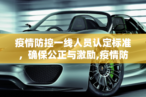 疫情防控一线人员认定标准，确保公正与激励,疫情防控一线人员认定标准