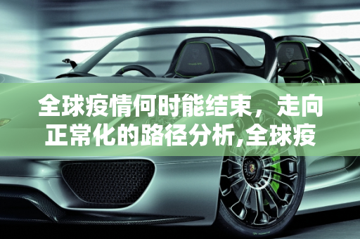 全球疫情何时能结束，走向正常化的路径分析,全球疫情何时能结束恢复正常