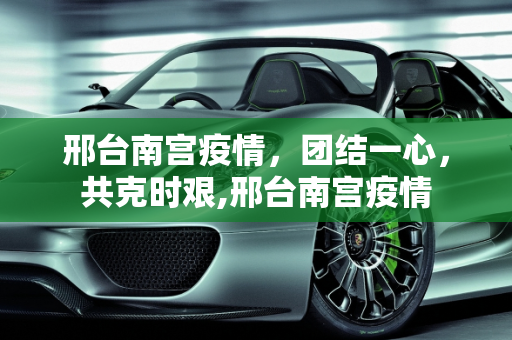 邢台南宫疫情，团结一心，共克时艰,邢台南宫疫情
