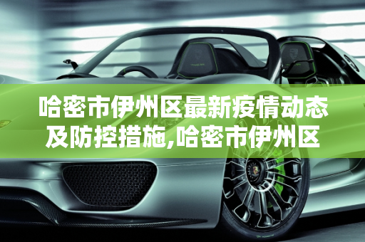 哈密市伊州区最新疫情动态及防控措施,哈密市伊州区最新疫情