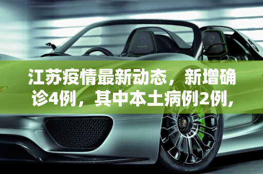 江苏疫情最新动态，新增确诊4例，其中本土病例2例,江苏新增确诊4例其中本土2例