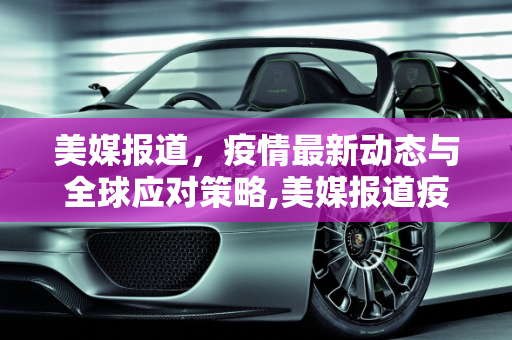 美媒报道，疫情最新动态与全球应对策略,美媒报道疫情最新