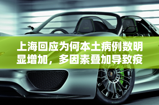 上海回应为何本土病例数明显增加，多因素叠加导致疫情反复,上海回应为何本土病例数明显增加
