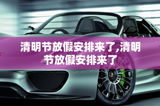 清明节放假安排来了,清明节放假安排来了