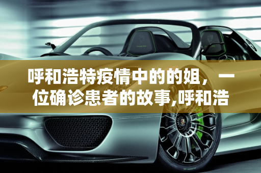 呼和浩特疫情中的的姐，一位确诊患者的故事,呼和浩特一确诊患者是的姐