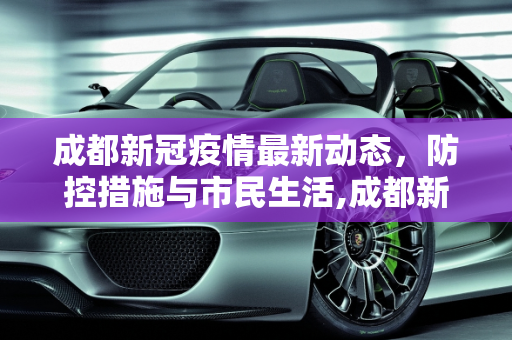 成都新冠疫情最新动态，防控措施与市民生活,成都新冠疫情最新消息