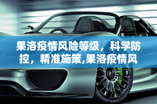 果洛疫情风险等级，科学防控，精准施策,果洛疫情风险等级