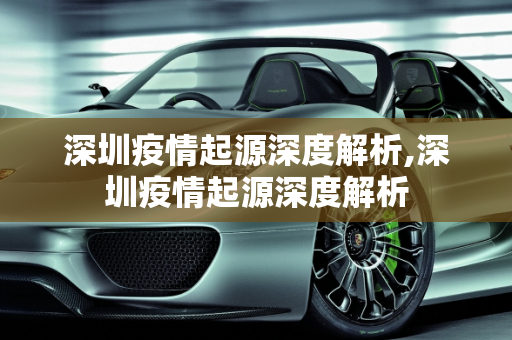 深圳疫情起源深度解析,深圳疫情起源深度解析