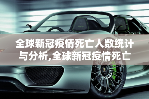 全球新冠疫情死亡人数统计与分析,全球新冠疫情死亡人数统计与分析