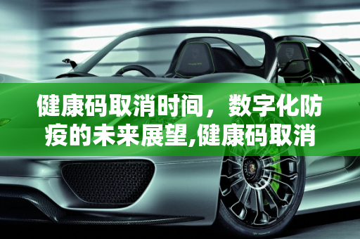 健康码取消时间，数字化防疫的未来展望,健康码取消时间