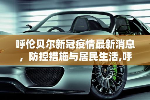呼伦贝尔新冠疫情最新消息，防控措施与居民生活,呼伦贝尔新冠疫情最新消息