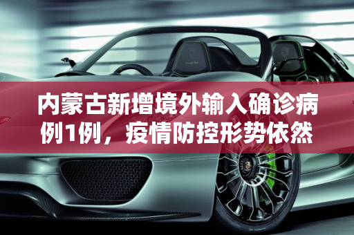 内蒙古新增境外输入确诊病例1例，疫情防控形势依然严峻,内蒙古新增境外输入确诊1例