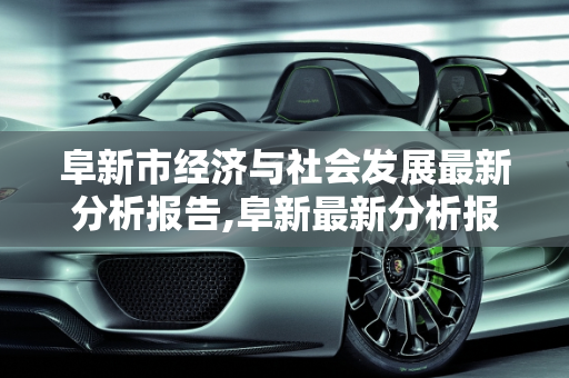 阜新市经济与社会发展最新分析报告,阜新最新分析报告
