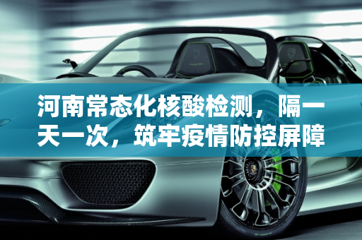 河南常态化核酸检测，隔一天一次，筑牢疫情防控屏障,河南将隔一天核酸一次
